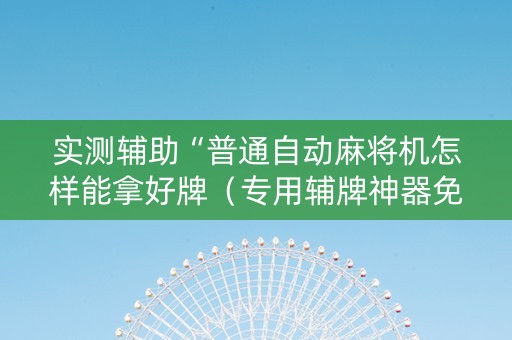 实测辅助“普通自动麻将机怎样能拿好牌（专用辅牌神器免安装）