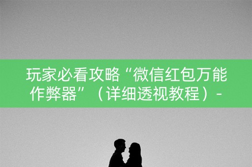 玩家必看攻略“微信红包万能作弊器”（详细透视教程）-哔哩哔哩