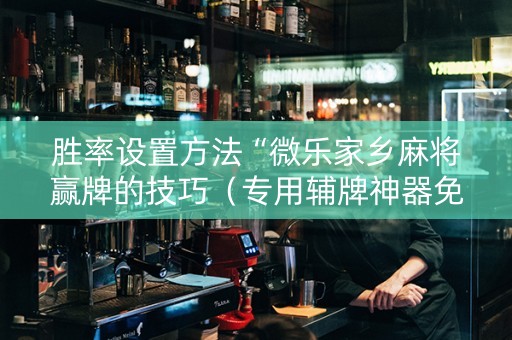 胜率设置方法“微乐家乡麻将赢牌的技巧（专用辅牌神器免安装）