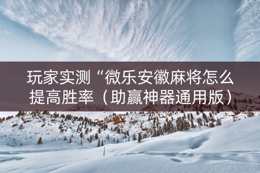 玩家实测“微乐安徽麻将怎么提高胜率（助赢神器通用版）