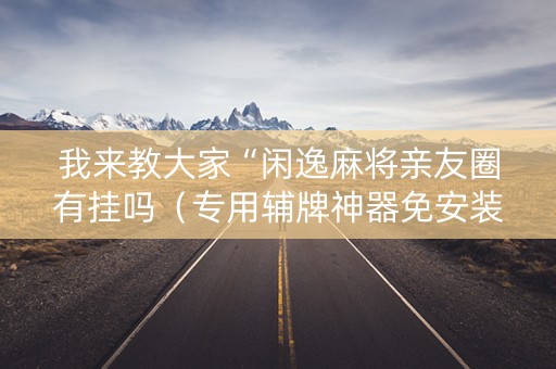 我来教大家“闲逸麻将亲友圈有挂吗（专用辅牌神器免安装）