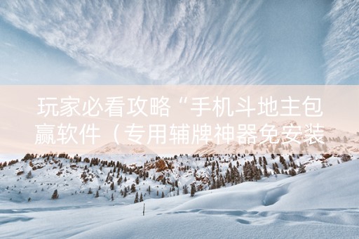 玩家必看攻略“手机斗地主包赢软件（专用辅牌神器免安装）