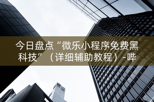今日盘点“微乐小程序免费黑科技”（详细辅助教程）-哔哩哔哩