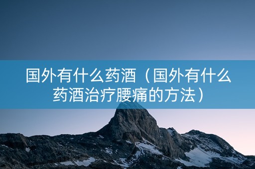 国外有什么药酒（国外有什么药酒治疗腰痛的方法）