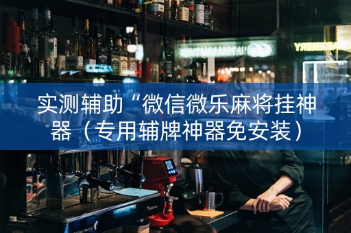 实测辅助“微信微乐麻将挂神器（专用辅牌神器免安装）