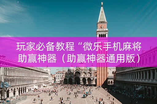 玩家必备教程“微乐手机麻将助赢神器（助赢神器通用版）