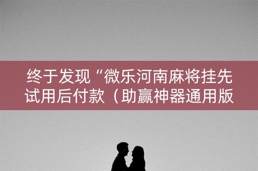 终于发现“微乐河南麻将挂先试用后付款（助赢神器通用版）