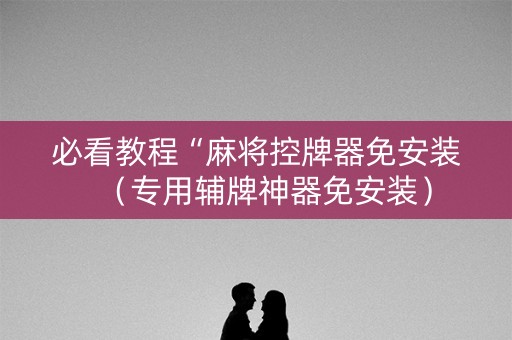 必看教程“麻将控牌器免安装（专用辅牌神器免安装）