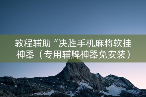 教程辅助“决胜手机麻将软挂神器（专用辅牌神器免安装）