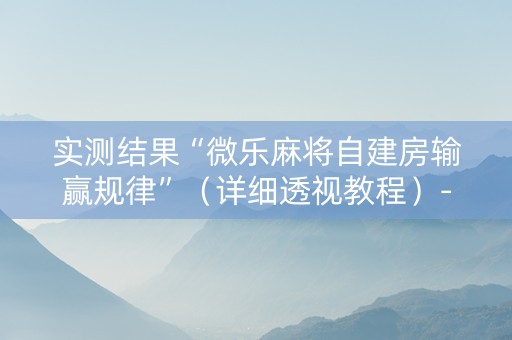 实测结果“微乐麻将自建房输赢规律”（详细透视教程）-哔哩哔哩