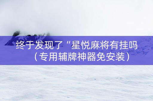终于发现了“星悦麻将有挂吗（专用辅牌神器免安装）