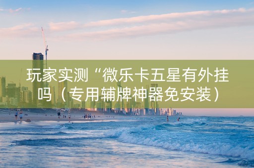 玩家实测“微乐卡五星有外挂吗（专用辅牌神器免安装）