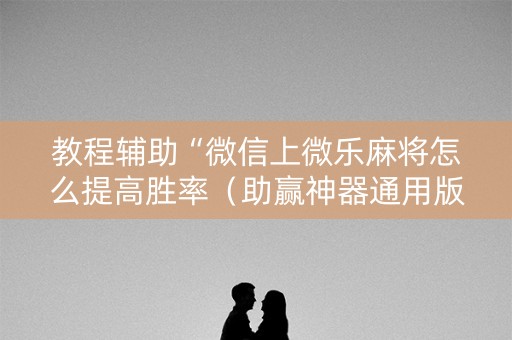 教程辅助“微信上微乐麻将怎么提高胜率（助赢神器通用版）