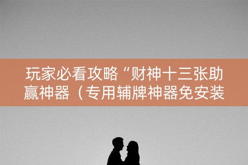 玩家必看攻略“财神十三张助赢神器（专用辅牌神器免安装）