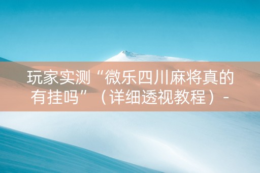 玩家实测“微乐四川麻将真的有挂吗”（详细透视教程）-哔哩哔哩
