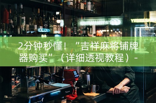 2分钟秒懂！“吉祥麻将铺牌器购买”（详细透视教程）-哔哩哔哩