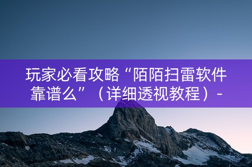 玩家必看攻略“陌陌扫雷软件靠谱么”（详细透视教程）-哔哩哔哩