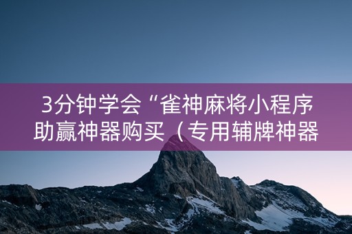 3分钟学会“雀神麻将小程序助赢神器购买（专用辅牌神器免安装）