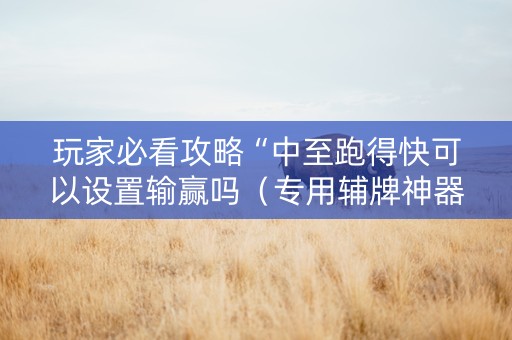 玩家必看攻略“中至跑得快可以设置输赢吗（专用辅牌神器免安装）