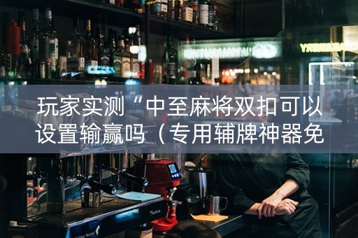 玩家实测“中至麻将双扣可以设置输赢吗（专用辅牌神器免安装）