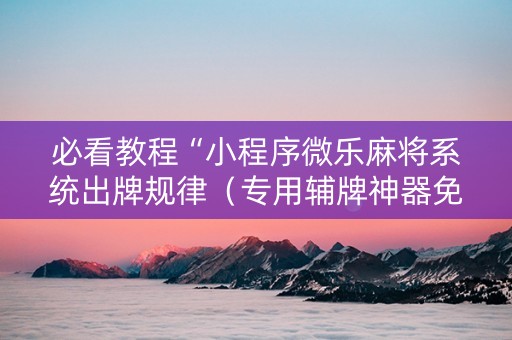 必看教程“小程序微乐麻将系统出牌规律（专用辅牌神器免安装）