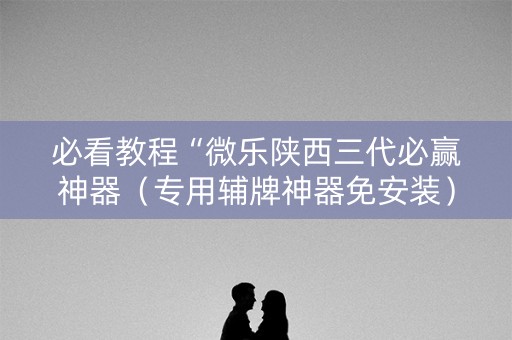 必看教程“微乐陕西三代必赢神器（专用辅牌神器免安装）