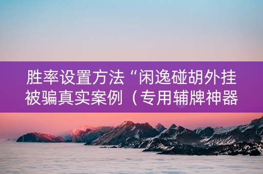 胜率设置方法“闲逸碰胡外挂被骗真实案例（专用辅牌神器免安装）