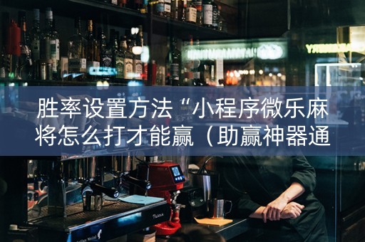 胜率设置方法“小程序微乐麻将怎么打才能赢（助赢神器通用版）