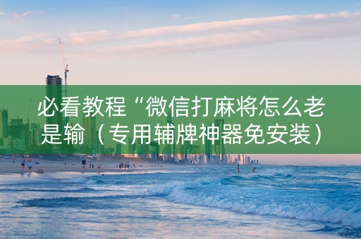 必看教程“微信打麻将怎么老是输（专用辅牌神器免安装）