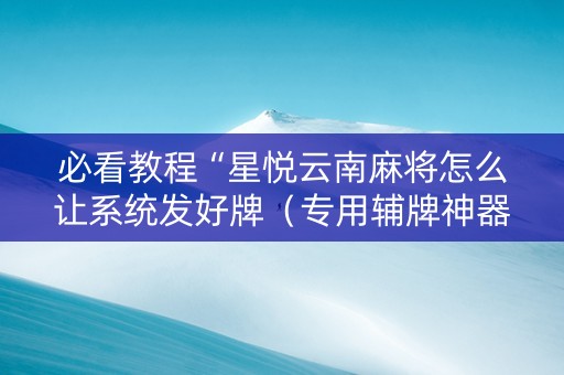 必看教程“星悦云南麻将怎么让系统发好牌（专用辅牌神器免安装）