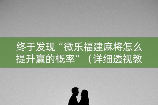 终于发现“微乐福建麻将怎么提升赢的概率”（详细透视教程）-哔哩哔哩