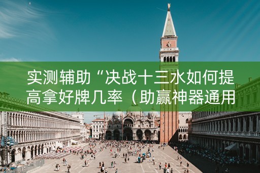 实测辅助“决战十三水如何提高拿好牌几率（助赢神器通用版）