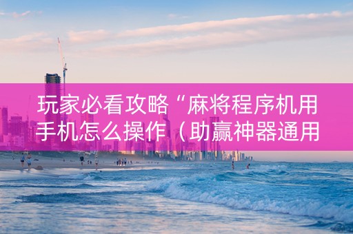 玩家必看攻略“麻将程序机用手机怎么操作（助赢神器通用版）