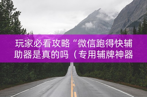 玩家必看攻略“微信跑得快辅助器是真的吗（专用辅牌神器免安装）