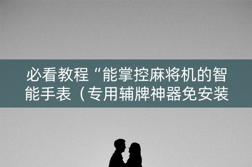 必看教程“能掌控麻将机的智能手表（专用辅牌神器免安装）