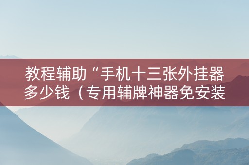 教程辅助“手机十三张外挂器多少钱（专用辅牌神器免安装）