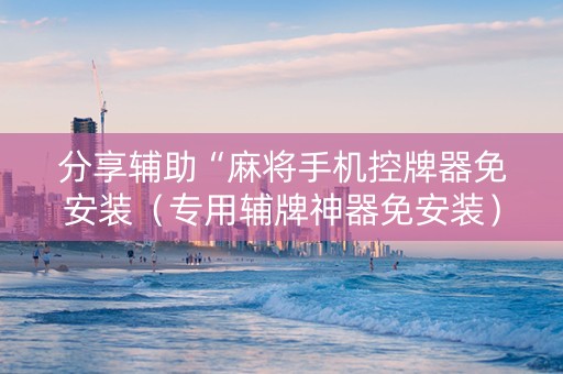 分享辅助“麻将手机控牌器免安装（专用辅牌神器免安装）