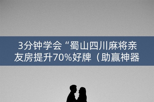 3分钟学会“蜀山四川麻将亲友房提升70%好牌（助赢神器通用版）