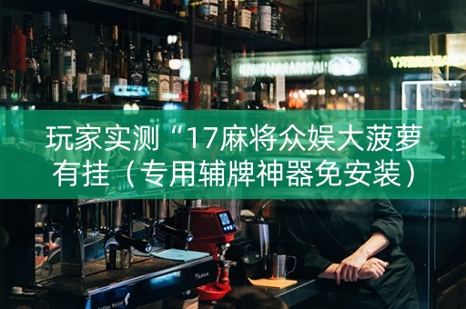 玩家实测“17麻将众娱大菠萝有挂（专用辅牌神器免安装）