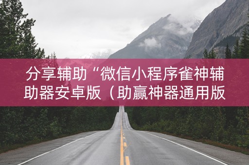 分享辅助“微信小程序雀神辅助器安卓版（助赢神器通用版）