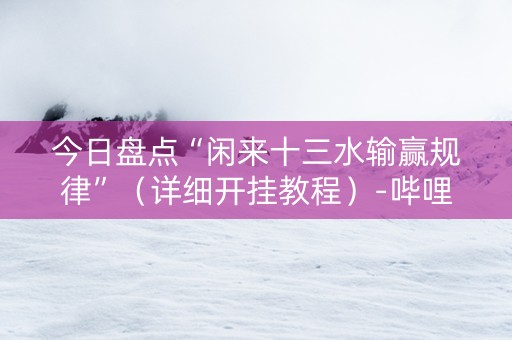 今日盘点“闲来十三水输赢规律”（详细开挂教程）-哔哩哔哩