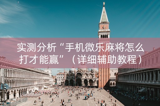 实测分析“手机微乐麻将怎么打才能赢”（详细辅助教程）-哔哩哔哩