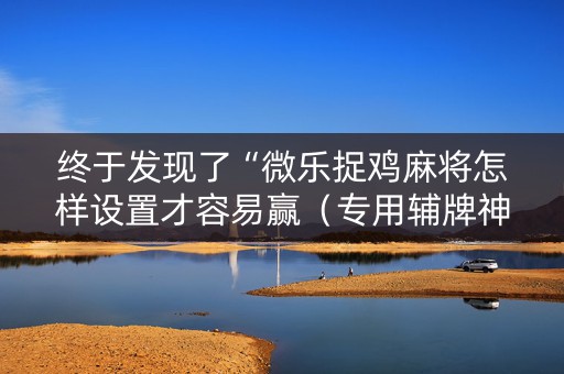 终于发现了“微乐捉鸡麻将怎样设置才容易赢（专用辅牌神器免安装）