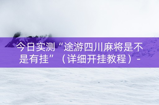 今日实测“途游四川麻将是不是有挂”（详细开挂教程）-哔哩哔哩