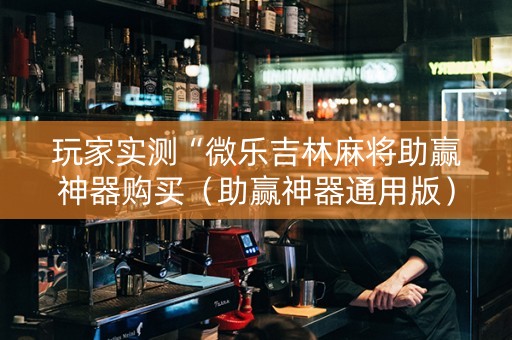 玩家实测“微乐吉林麻将助赢神器购买（助赢神器通用版）