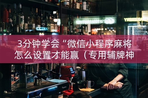 3分钟学会“微信小程序麻将怎么设置才能赢（专用辅牌神器免安装）