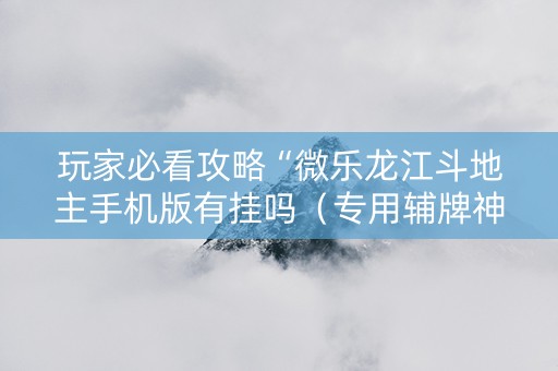 玩家必看攻略“微乐龙江斗地主手机版有挂吗（专用辅牌神器免安装）