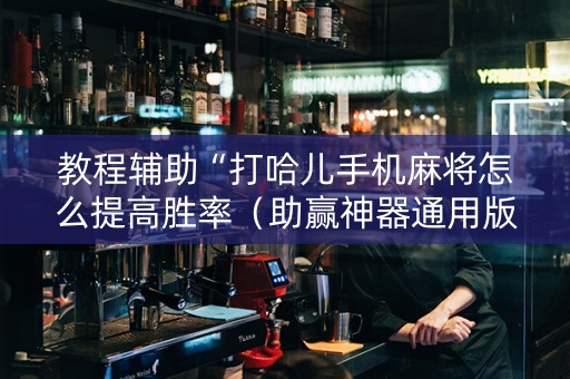 教程辅助“打哈儿手机麻将怎么提高胜率（助赢神器通用版）