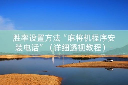胜率设置方法“麻将机程序安装电话”（详细透视教程）-哔哩哔哩