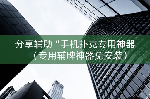 分享辅助“手机扑克专用神器（专用辅牌神器免安装）